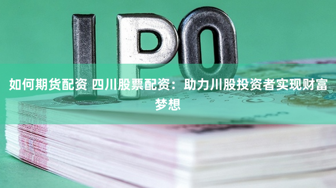 如何期货配资 四川股票配资：助力川股投资者实现财富梦想
