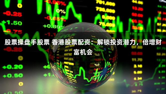 股票操盘手股票 香港股票配资：解锁投资潜力，倍增财富机会