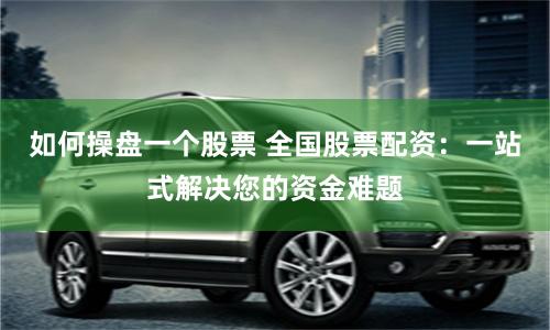 如何操盘一个股票 全国股票配资：一站式解决您的资金难题