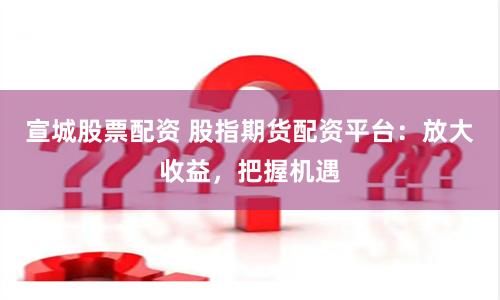 宣城股票配资 股指期货配资平台：放大收益，把握机遇