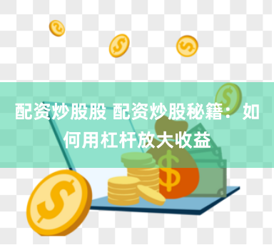 配资炒股股 配资炒股秘籍：如何用杠杆放大收益