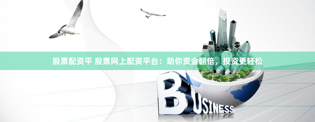 股票配资平 股票网上配资平台：助你资金翻倍，投资更轻松