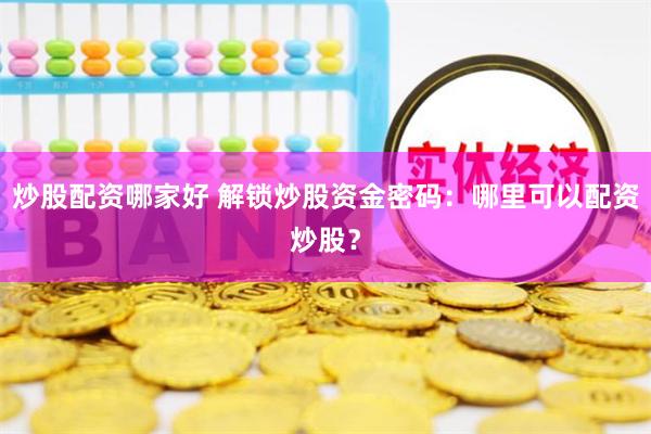 炒股配资哪家好 解锁炒股资金密码：哪里可以配资炒股？