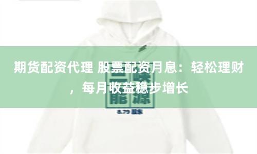 期货配资代理 股票配资月息：轻松理财，每月收益稳步增长