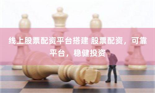 线上股票配资平台搭建 股票配资，可靠平台，稳健投资