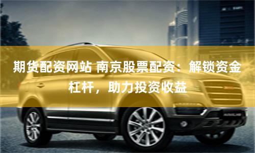 期货配资网站 南京股票配资：解锁资金杠杆，助力投资收益