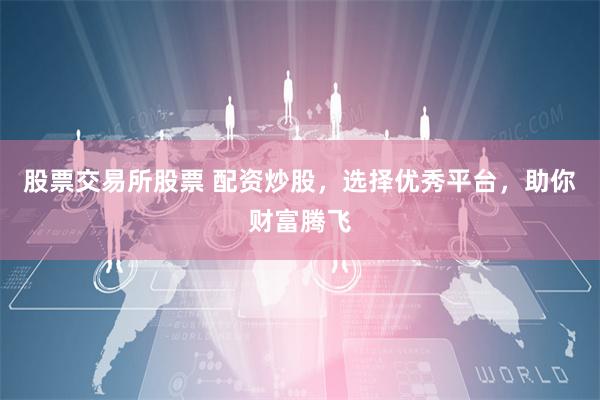 股票交易所股票 配资炒股，选择优秀平台，助你财富腾飞
