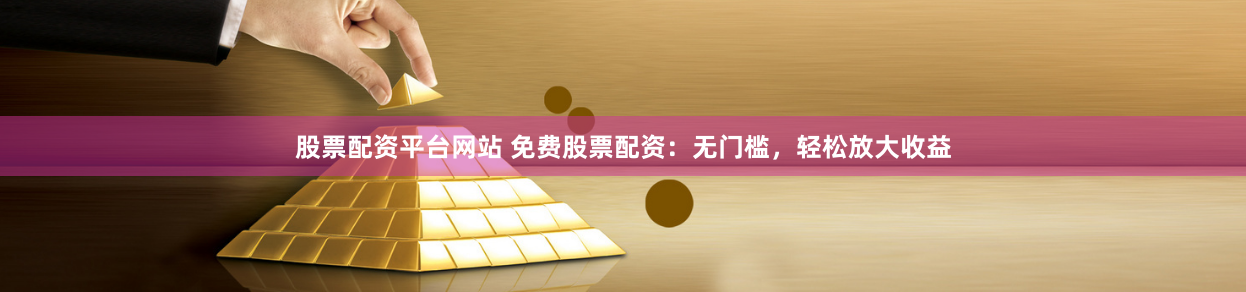 股票配资平台网站 免费股票配资：无门槛，轻松放大收益
