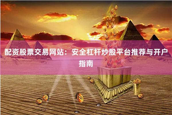 配资股票交易网站：安全杠杆炒股平台推荐与开户指南