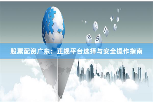 股票配资广东：正规平台选择与安全操作指南
